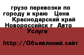 грузо перевозки по городу и краю › Цена ­ 500 - Краснодарский край, Новороссийск г. Авто » Услуги   